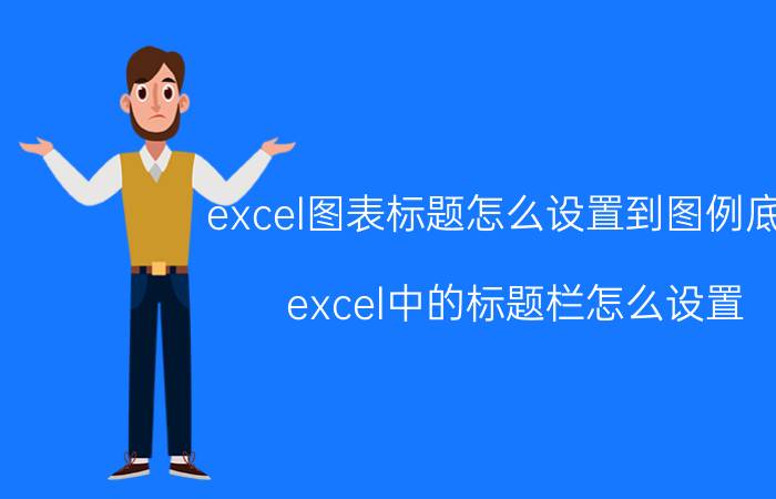 excel图表标题怎么设置到图例底部 excel中的标题栏怎么设置？